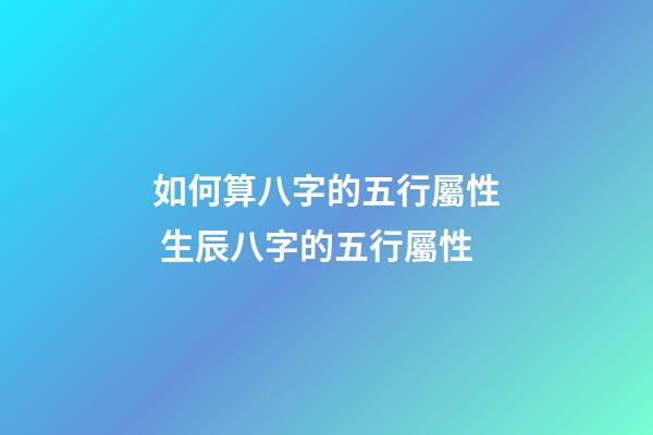 如何算八字的五行屬性 生辰八字的五行屬性-第1張-觀點-玄機派